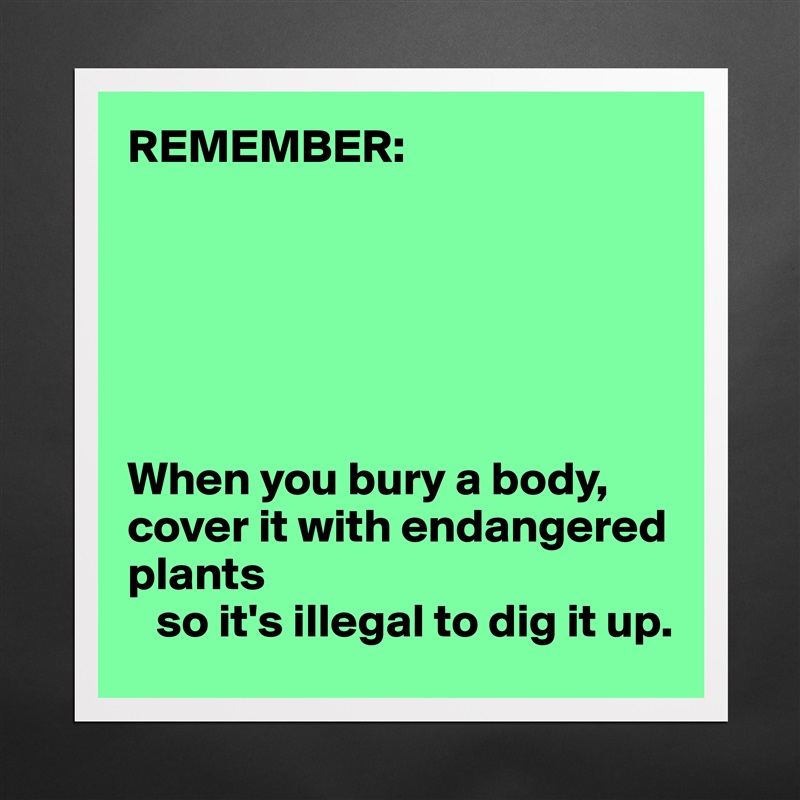 REMEMBER:






When you bury a body, cover it with endangered plants 
   so it's illegal to dig it up. Matte White Poster Print Statement Custom 