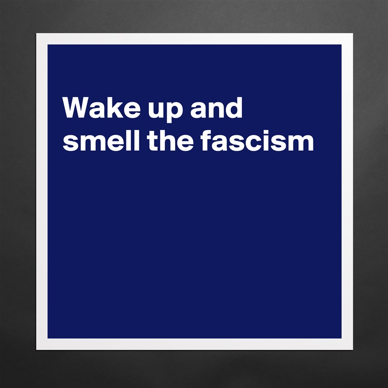 
Wake up and smell the fascism




 Matte White Poster Print Statement Custom 