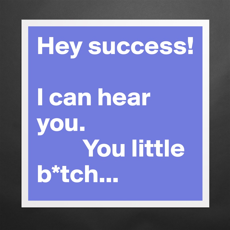 Hey success! 

I can hear you. 
         You little                                b*tch... Matte White Poster Print Statement Custom 