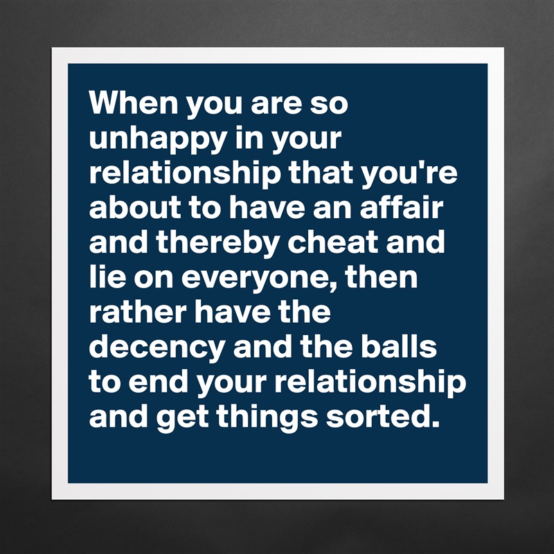 When you are so unhappy in your relationship that you're about to have an affair and thereby cheat and lie on everyone, then rather have the decency and the balls to end your relationship and get things sorted.  Matte White Poster Print Statement Custom 