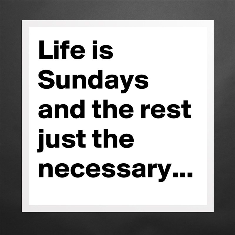 Life is Sundays  and the rest just the necessary... Matte White Poster Print Statement Custom 