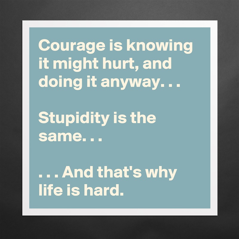 Courage is knowing it might hurt, and doing it anyway. . .

Stupidity is the same. . .

. . . And that's why life is hard. Matte White Poster Print Statement Custom 