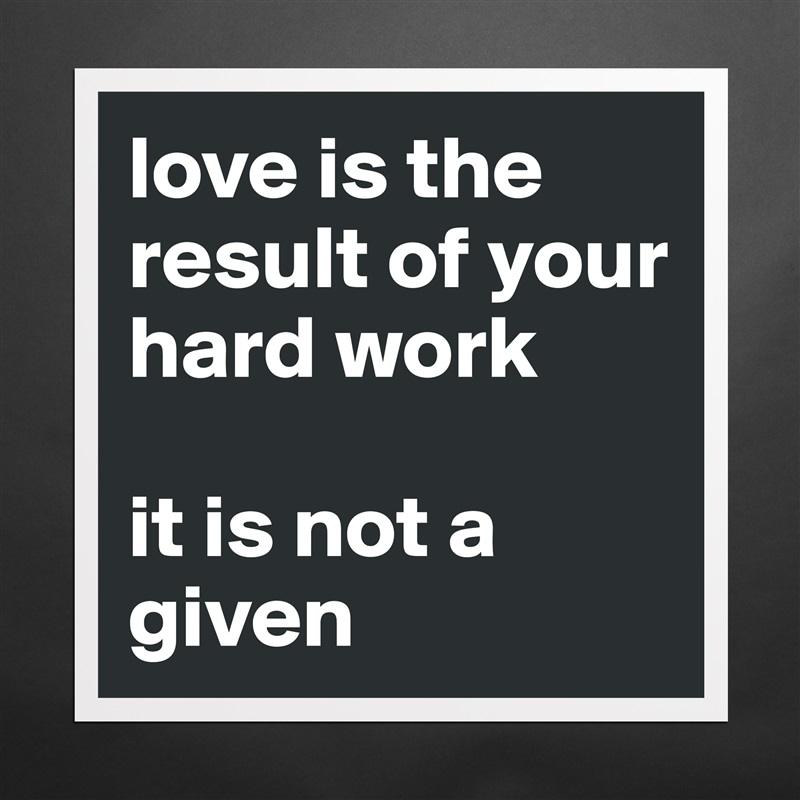 love is the result of your hard work

it is not a given Matte White Poster Print Statement Custom 