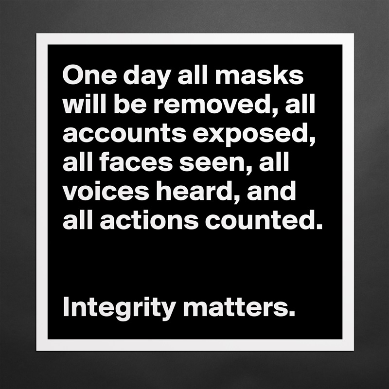 One day all masks will be removed, all accounts exposed, all faces seen, all voices heard, and all actions counted. 


Integrity matters.  Matte White Poster Print Statement Custom 