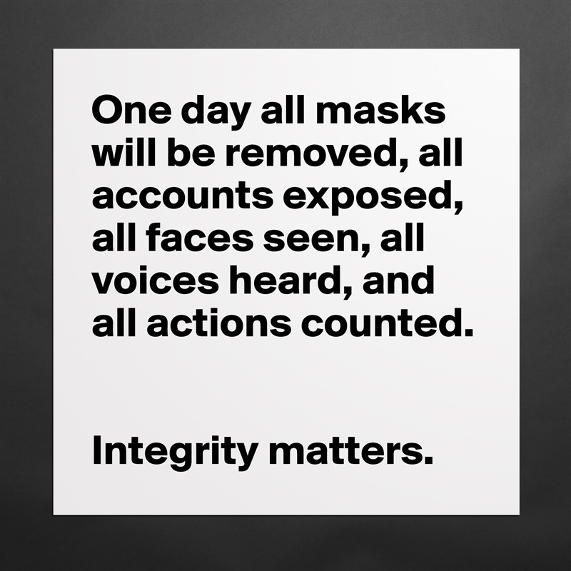 One day all masks will be removed, all accounts exposed, all faces seen, all voices heard, and all actions counted. 


Integrity matters.  Matte White Poster Print Statement Custom 