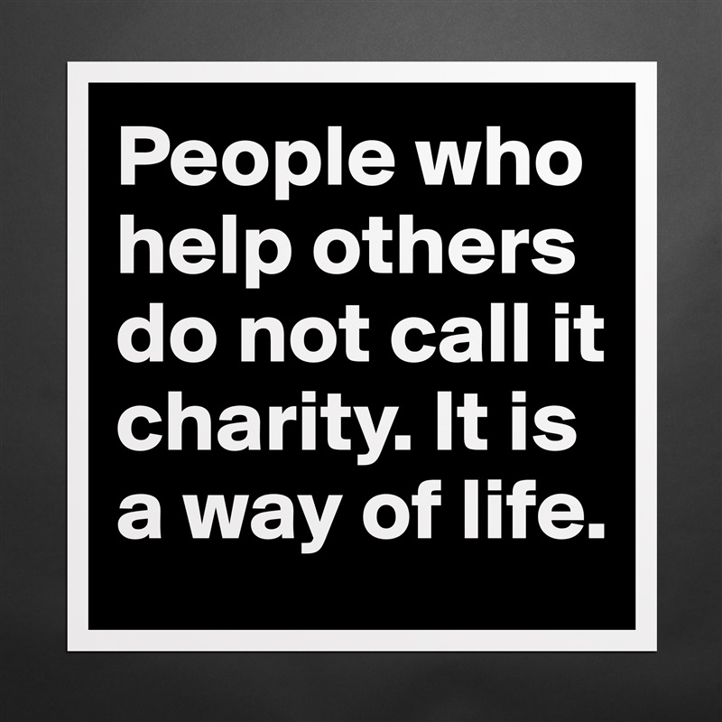 People who help others do not call it charity. It is a way of life.  Matte White Poster Print Statement Custom 
