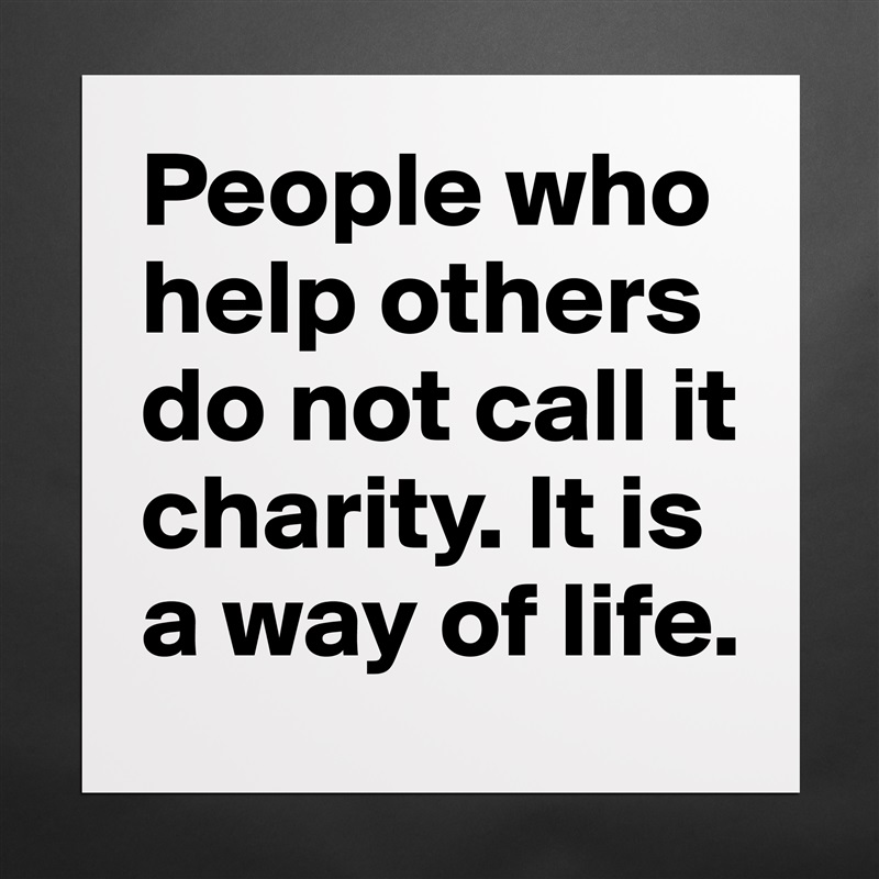 People who help others do not call it charity. It is a way of life.  Matte White Poster Print Statement Custom 