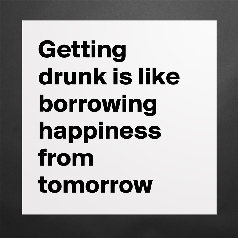 Getting drunk is like borrowing happiness from tomorrow  Matte White Poster Print Statement Custom 