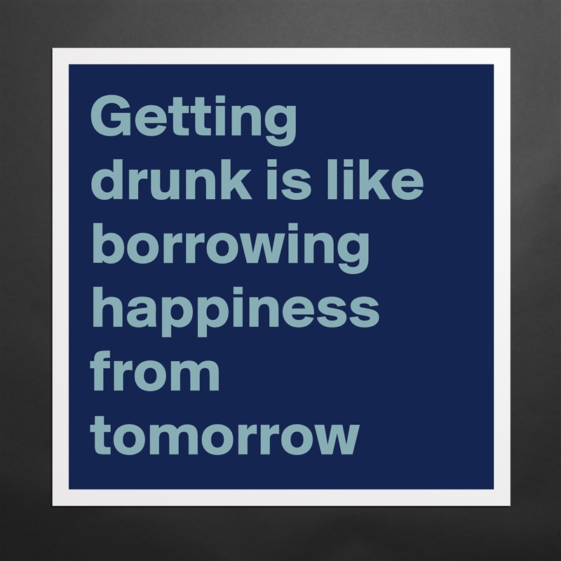 Getting drunk is like borrowing happiness from tomorrow  Matte White Poster Print Statement Custom 
