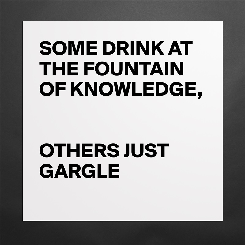 SOME DRINK AT THE FOUNTAIN OF KNOWLEDGE, 


OTHERS JUST GARGLE 
 Matte White Poster Print Statement Custom 