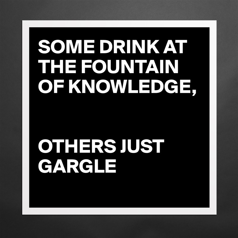 SOME DRINK AT THE FOUNTAIN OF KNOWLEDGE, 


OTHERS JUST GARGLE 
 Matte White Poster Print Statement Custom 