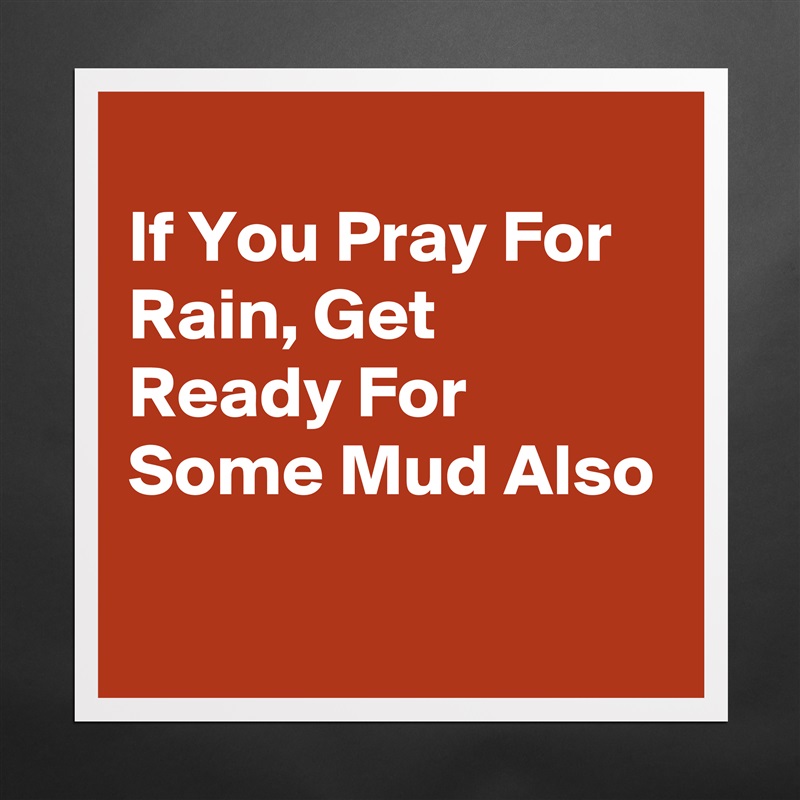 
If You Pray For Rain, Get Ready For Some Mud Also
 Matte White Poster Print Statement Custom 