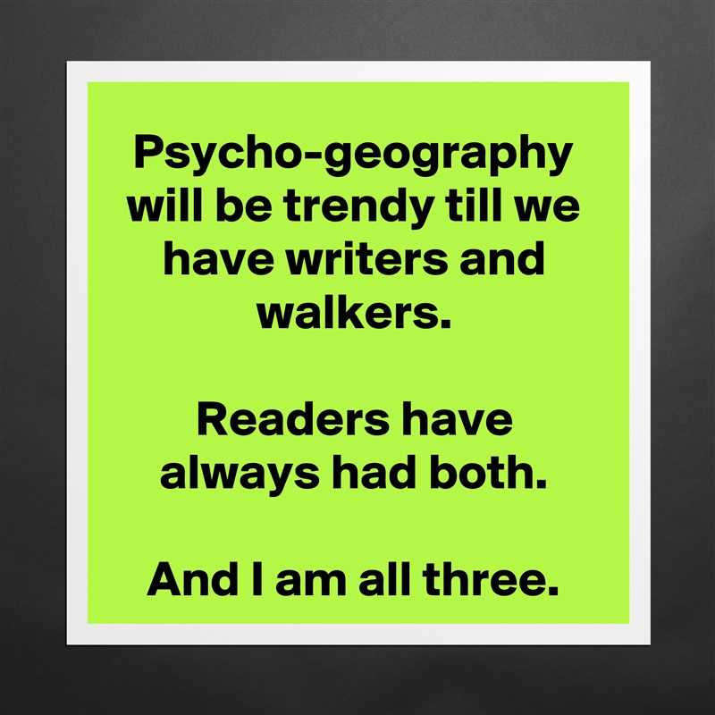 Psycho-geography will be trendy till we have writers and walkers.

Readers have always had both.

And I am all three. Matte White Poster Print Statement Custom 