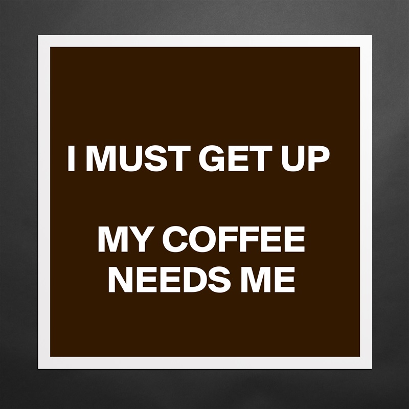 
I MUST GET UP 

MY COFFEE NEEDS ME
 Matte White Poster Print Statement Custom 