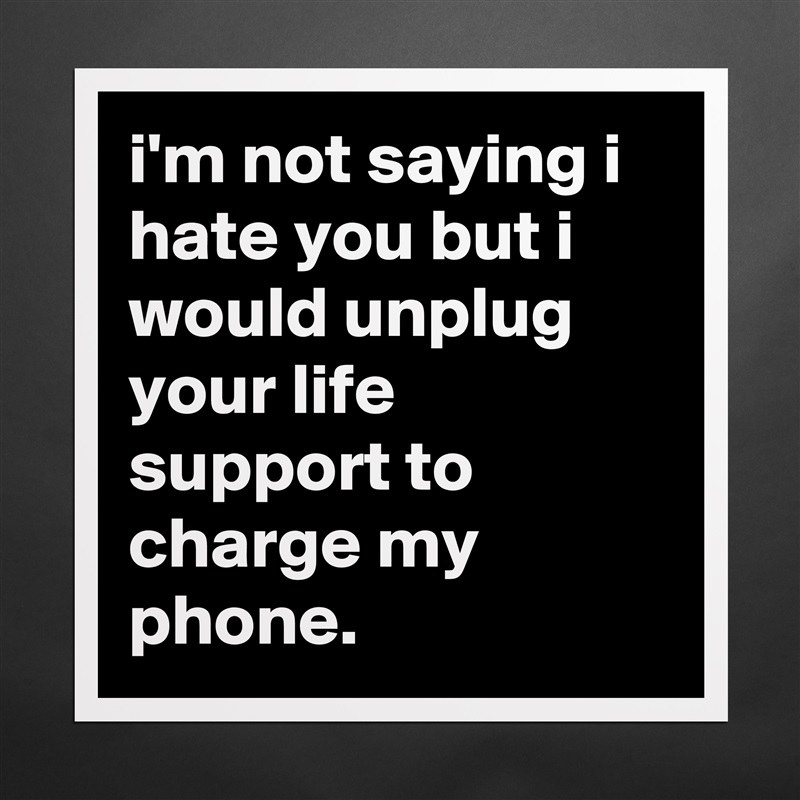 i'm not saying i hate you but i would unplug your life support to charge my phone. Matte White Poster Print Statement Custom 