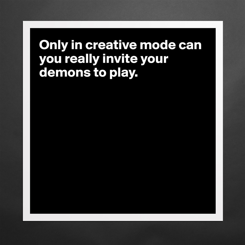 Only in creative mode can you really invite your demons to play. 








 Matte White Poster Print Statement Custom 