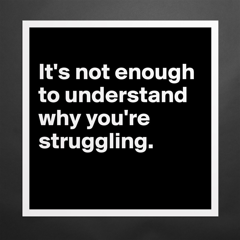 
It's not enough to understand why you're struggling.

 Matte White Poster Print Statement Custom 
