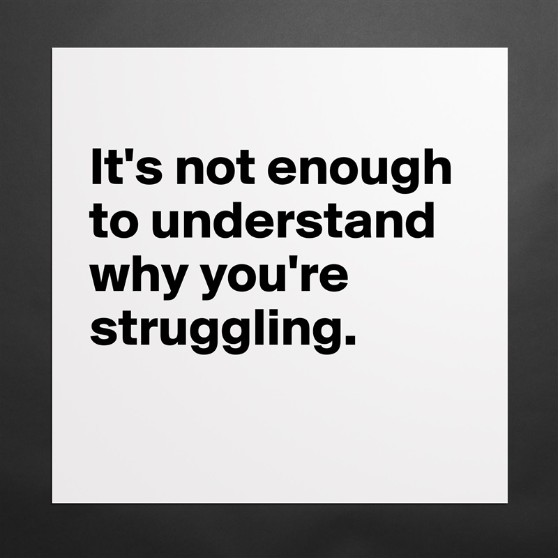 
It's not enough to understand why you're struggling.

 Matte White Poster Print Statement Custom 