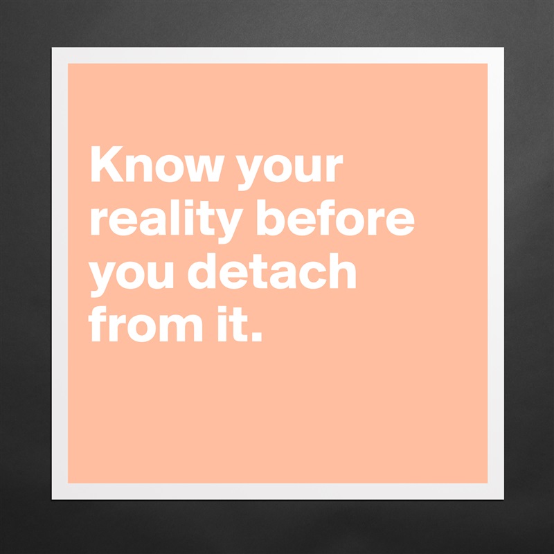 
Know your reality before you detach from it. 

 Matte White Poster Print Statement Custom 