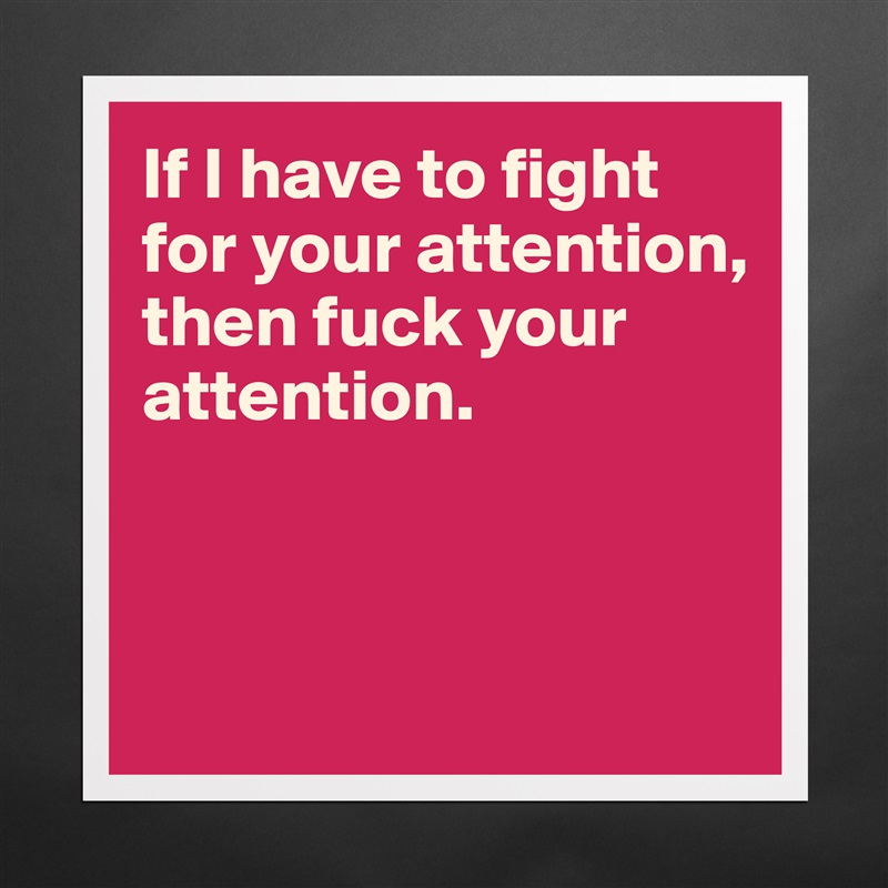 If I have to fight for your attention, then fuck your attention. 



 Matte White Poster Print Statement Custom 