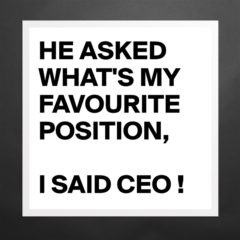 HE ASKED WHAT'S MY FAVOURITE POSITION,

I SAID CEO ! Matte White Poster Print Statement Custom 