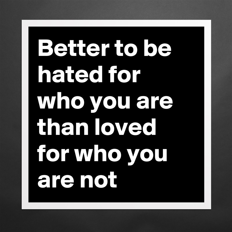 Better to be hated for who you are than loved for who you are not Matte White Poster Print Statement Custom 