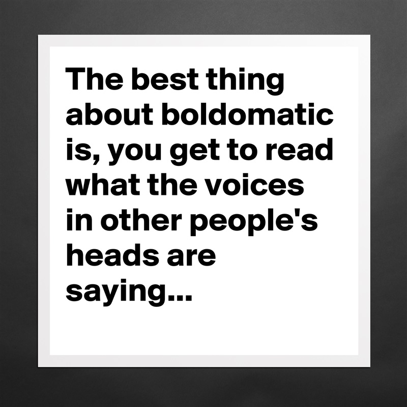The best thing about boldomatic is, you get to read what the voices in other people's heads are saying... Matte White Poster Print Statement Custom 