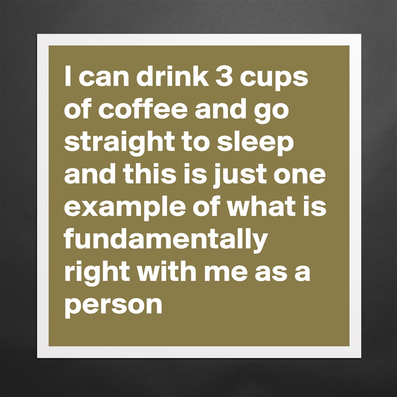 I can drink 3 cups of coffee and go straight to sleep and this is just one example of what is fundamentally right with me as a person Matte White Poster Print Statement Custom 