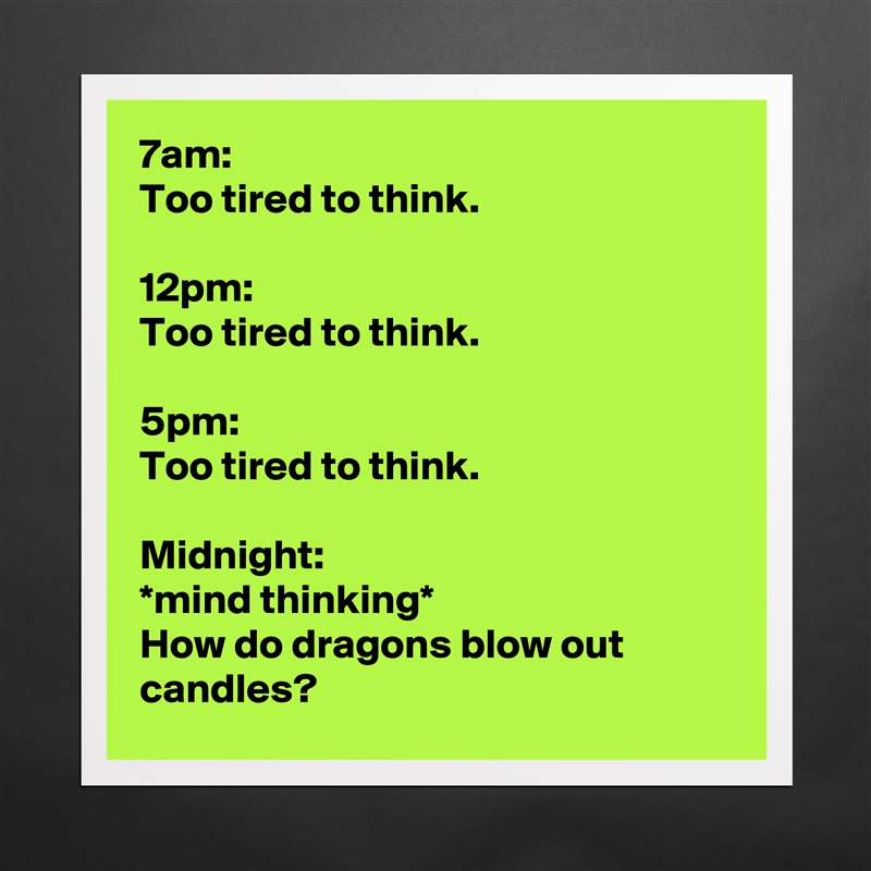 7am:
Too tired to think.

12pm:
Too tired to think.

5pm:
Too tired to think.

Midnight:
*mind thinking*
How do dragons blow out candles? Matte White Poster Print Statement Custom 