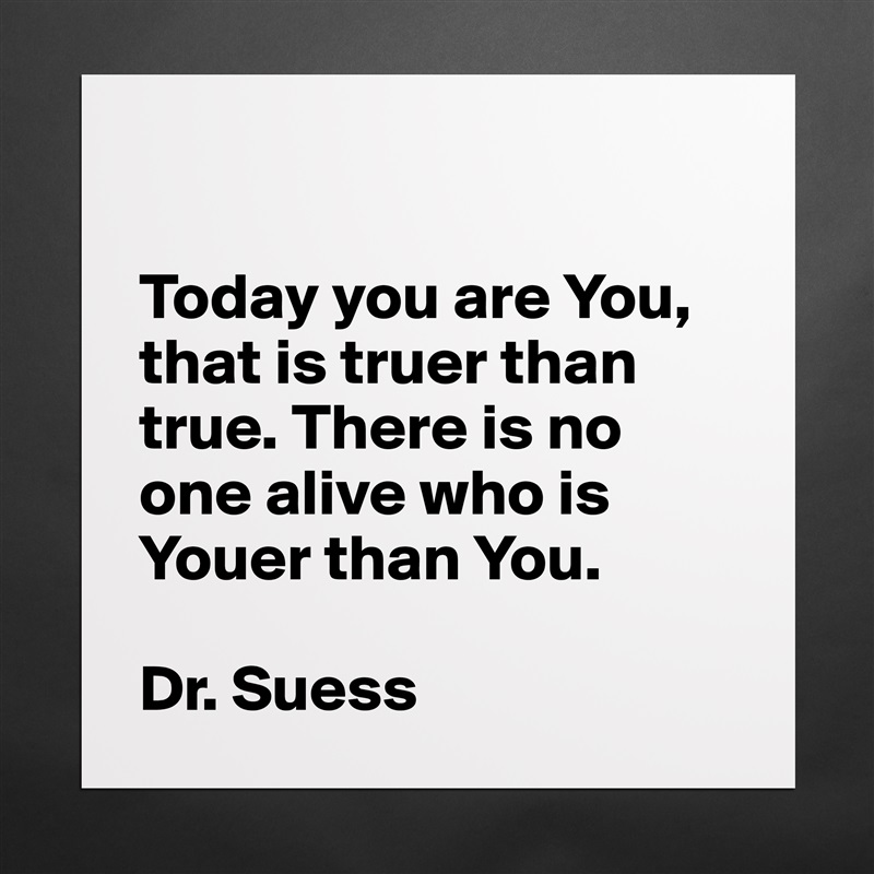 

Today you are You, that is truer than true. There is no one alive who is Youer than You.

Dr. Suess Matte White Poster Print Statement Custom 