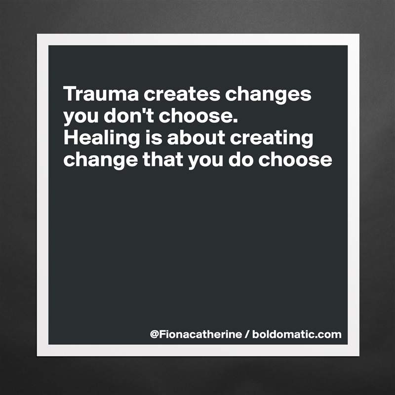 
Trauma creates changes 
you don't choose. 
Healing is about creating
change that you do choose






 Matte White Poster Print Statement Custom 