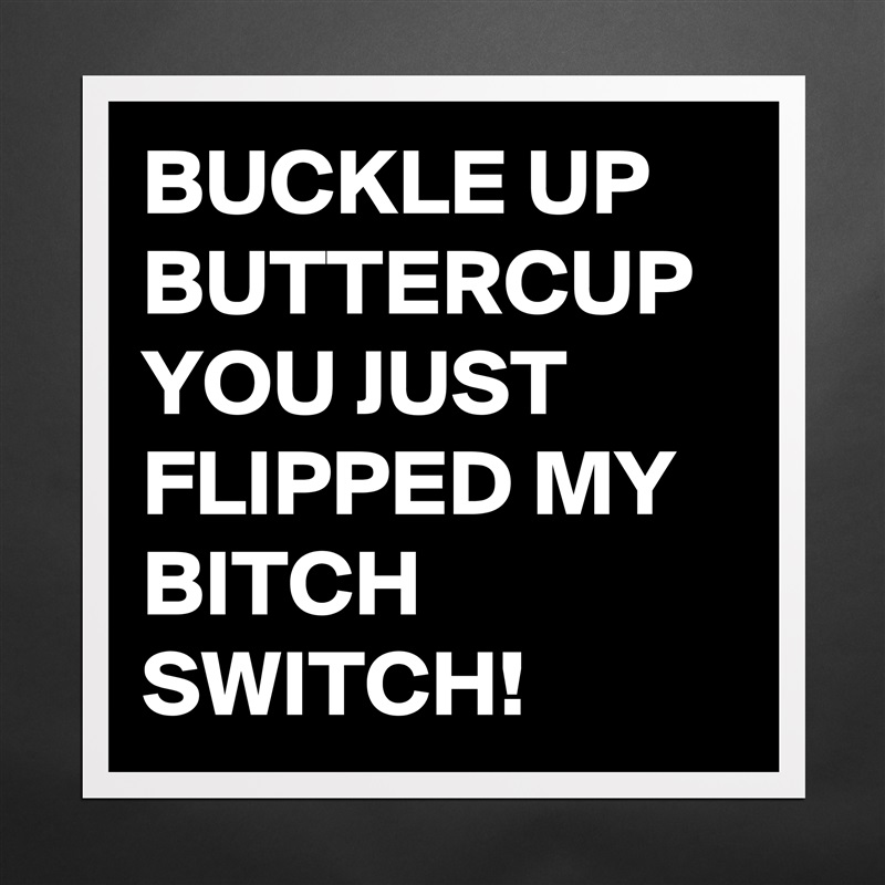 BUCKLE UP BUTTERCUP YOU JUST FLIPPED MY BITCH SWITCH! Matte White Poster Print Statement Custom 
