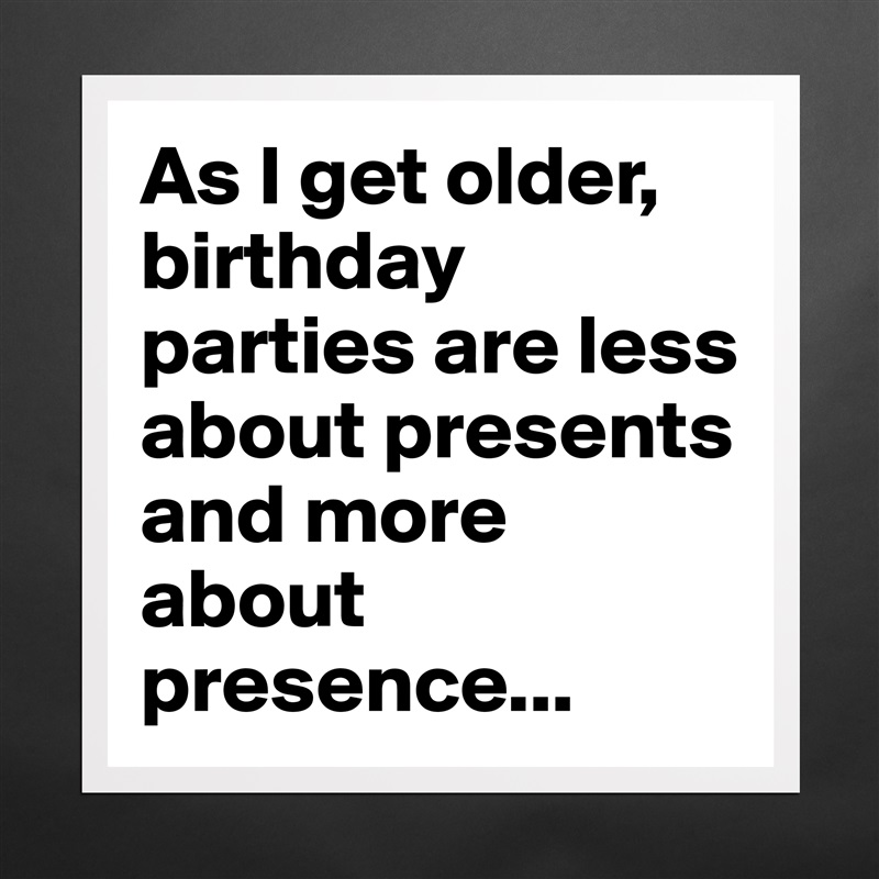 As I get older, birthday parties are less about presents and more about presence... Matte White Poster Print Statement Custom 