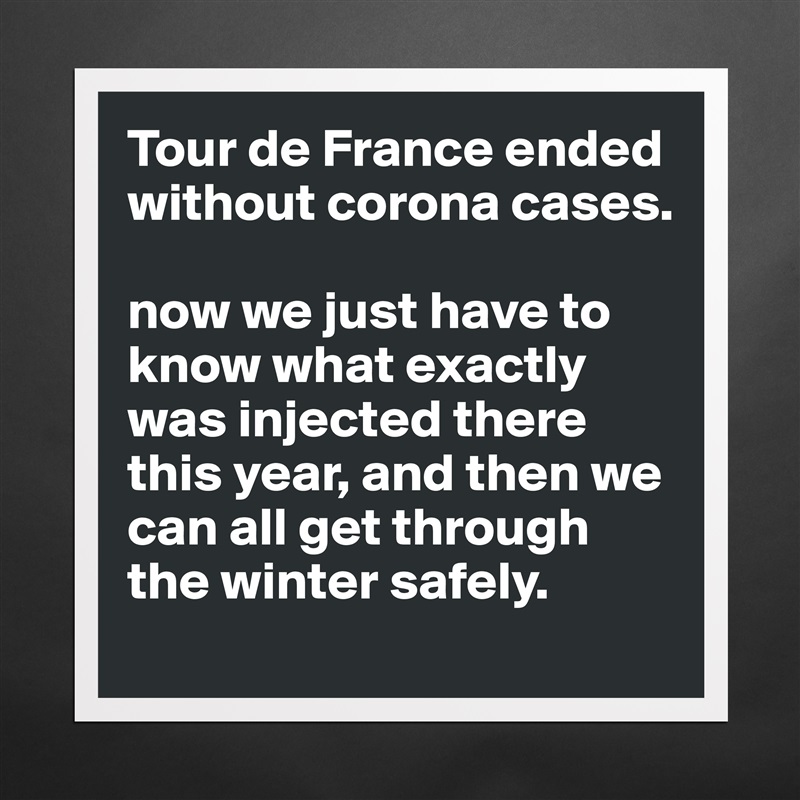 Tour de France ended without corona cases.

now we just have to know what exactly was injected there this year, and then we can all get through the winter safely. Matte White Poster Print Statement Custom 