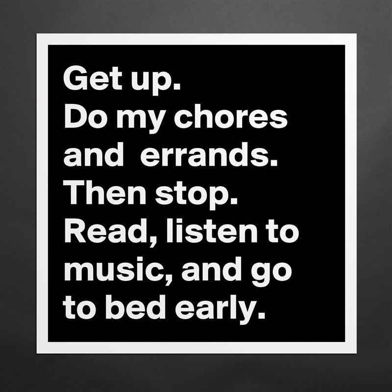 Get up. 
Do my chores and  errands. Then stop.
Read, listen to music, and go to bed early. Matte White Poster Print Statement Custom 
