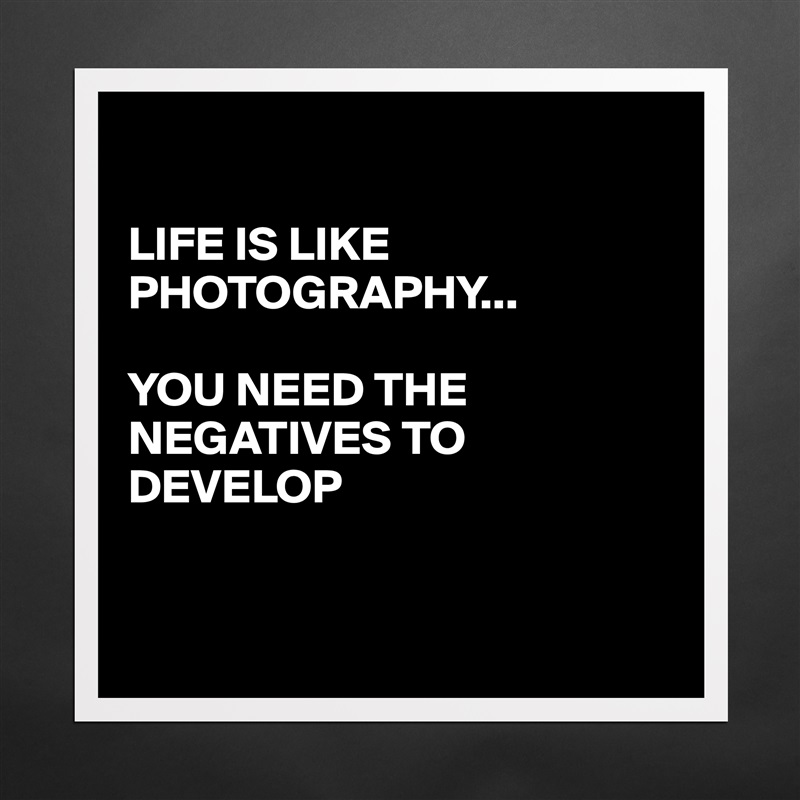 

LIFE IS LIKE PHOTOGRAPHY... 

YOU NEED THE NEGATIVES TO DEVELOP 


 Matte White Poster Print Statement Custom 