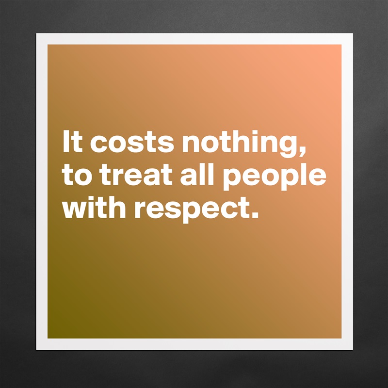 

It costs nothing, to treat all people with respect.

 Matte White Poster Print Statement Custom 