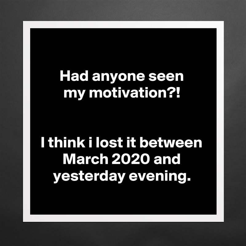 
Had anyone seen
my motivation?!


I think i lost it between March 2020 and yesterday evening.
 Matte White Poster Print Statement Custom 