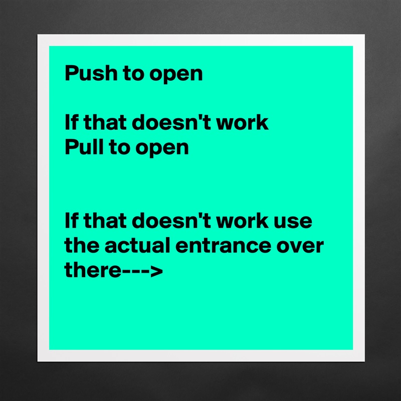 Push to open

If that doesn't work 
Pull to open


If that doesn't work use the actual entrance over there--->

 Matte White Poster Print Statement Custom 