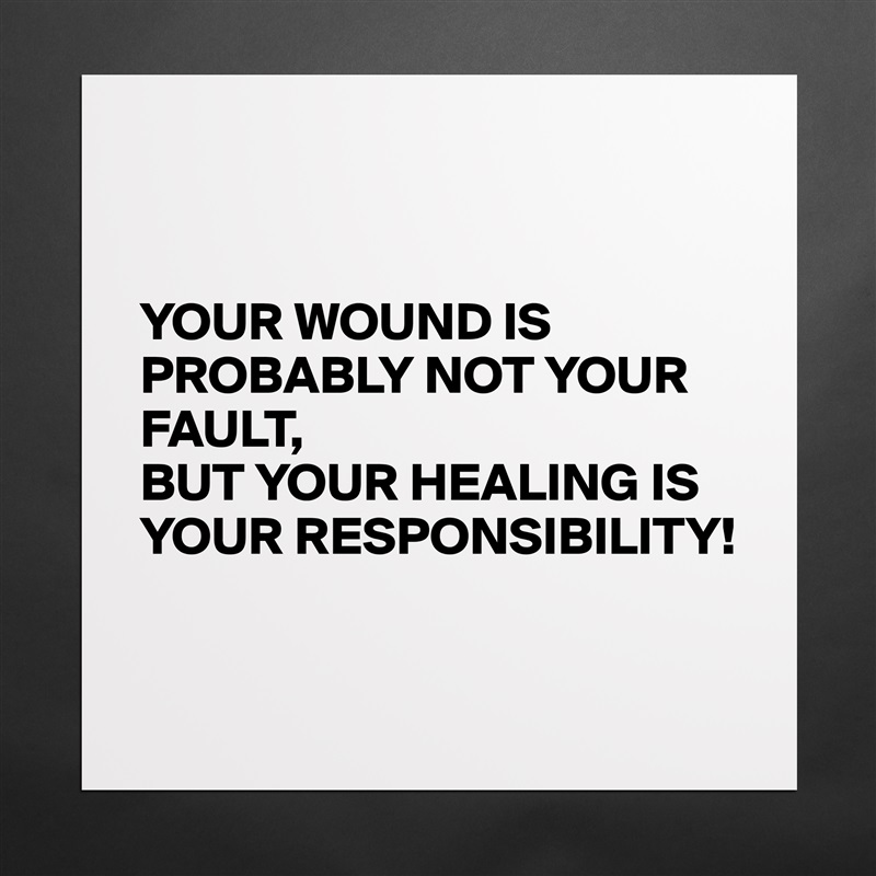 


YOUR WOUND IS PROBABLY NOT YOUR FAULT, 
BUT YOUR HEALING IS YOUR RESPONSIBILITY!

 Matte White Poster Print Statement Custom 