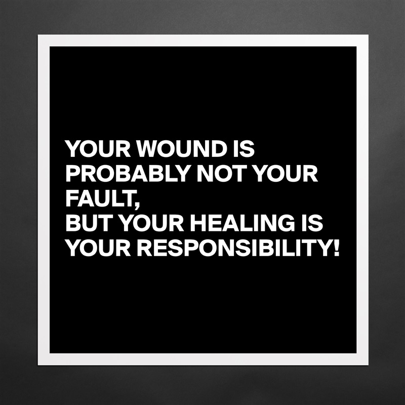 


YOUR WOUND IS PROBABLY NOT YOUR FAULT, 
BUT YOUR HEALING IS YOUR RESPONSIBILITY!

 Matte White Poster Print Statement Custom 