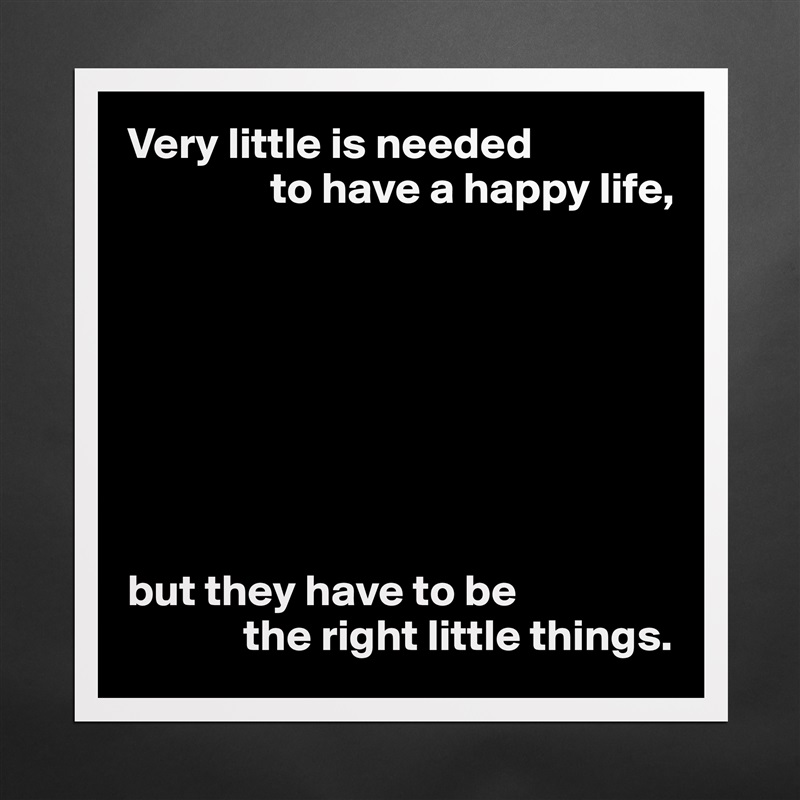 Very little is needed
                to have a happy life,








but they have to be
             the right little things. Matte White Poster Print Statement Custom 
