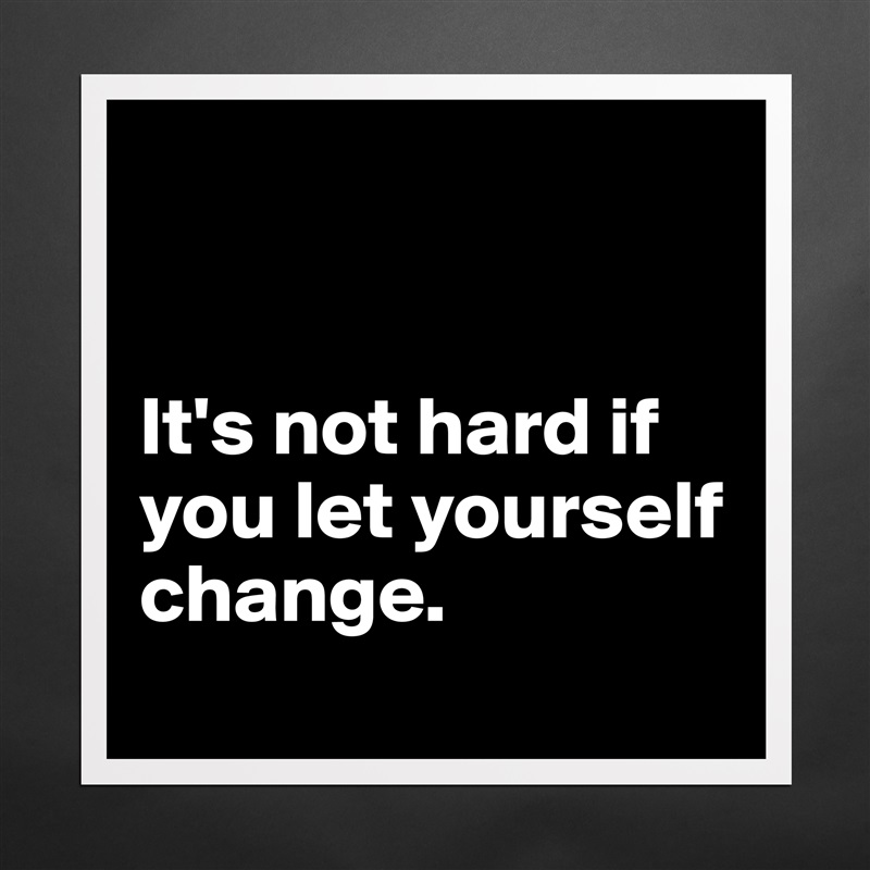 


It's not hard if you let yourself change. 
 Matte White Poster Print Statement Custom 