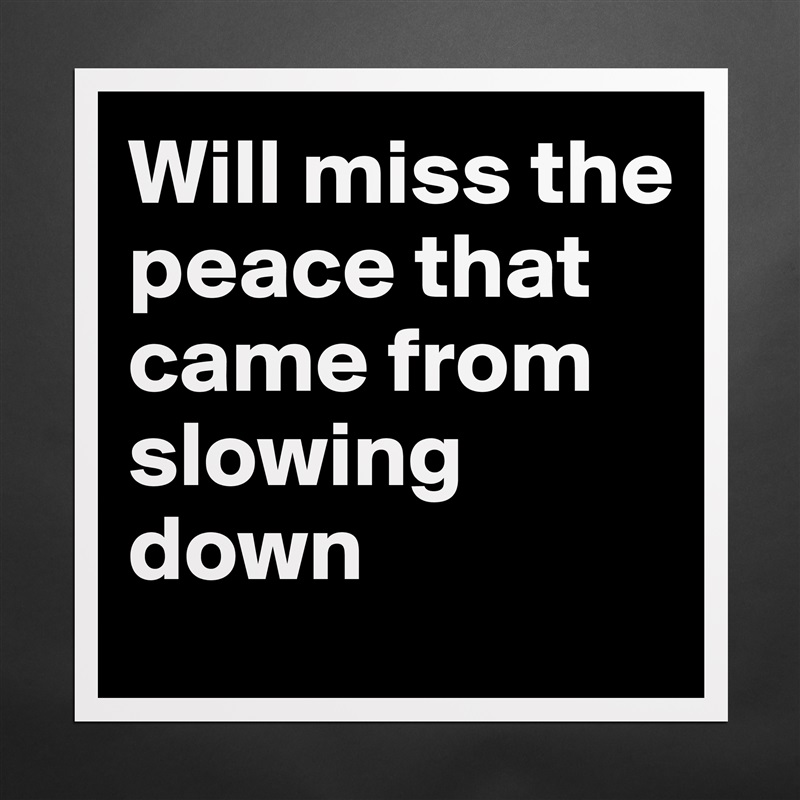 Will miss the peace that came from slowing down Matte White Poster Print Statement Custom 