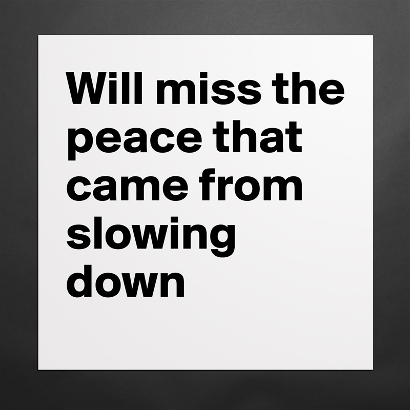 Will miss the peace that came from slowing down Matte White Poster Print Statement Custom 