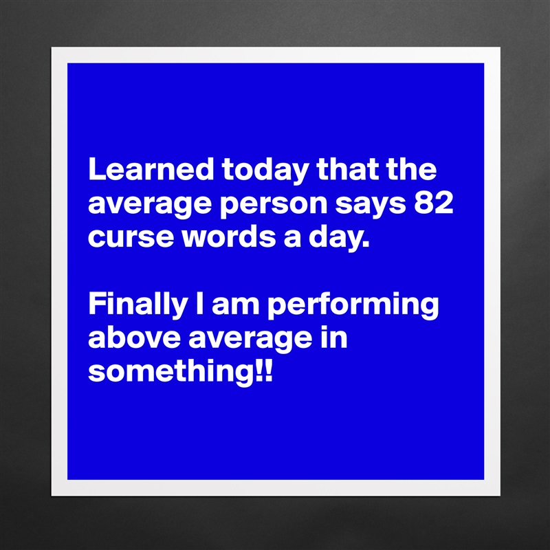 

Learned today that the average person says 82 curse words a day. 

Finally I am performing above average in something!!

 Matte White Poster Print Statement Custom 