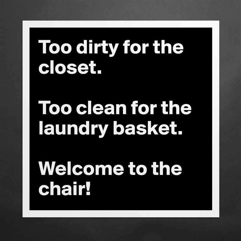 Too dirty for the closet.

Too clean for the laundry basket.

Welcome to the chair! Matte White Poster Print Statement Custom 