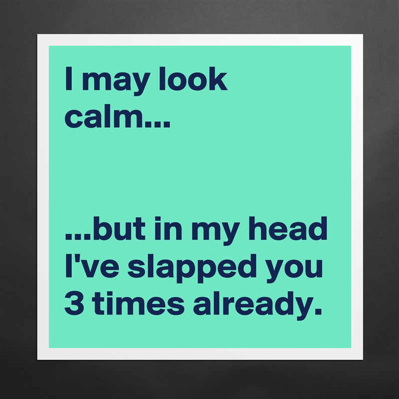 I may look calm...


...but in my head I've slapped you 3 times already. Matte White Poster Print Statement Custom 