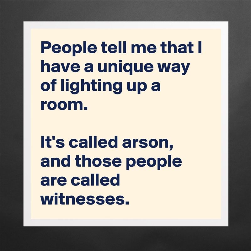 People tell me that I have a unique way of lighting up a room.

It's called arson, and those people are called witnesses. Matte White Poster Print Statement Custom 