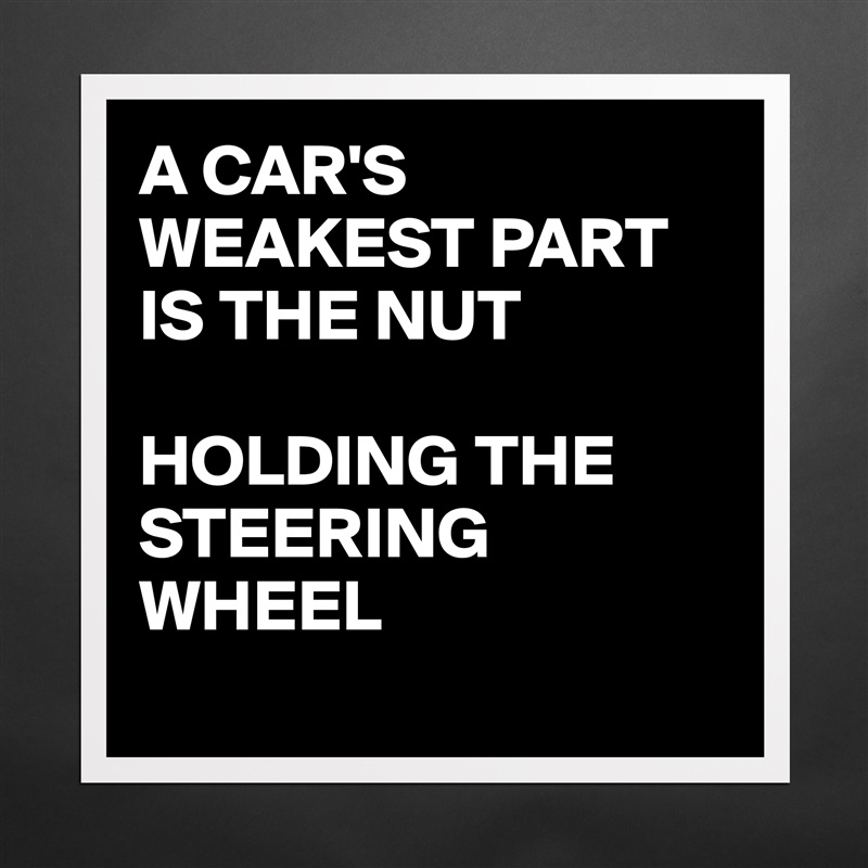A CAR'S WEAKEST PART IS THE NUT

HOLDING THE STEERING WHEEL
 Matte White Poster Print Statement Custom 